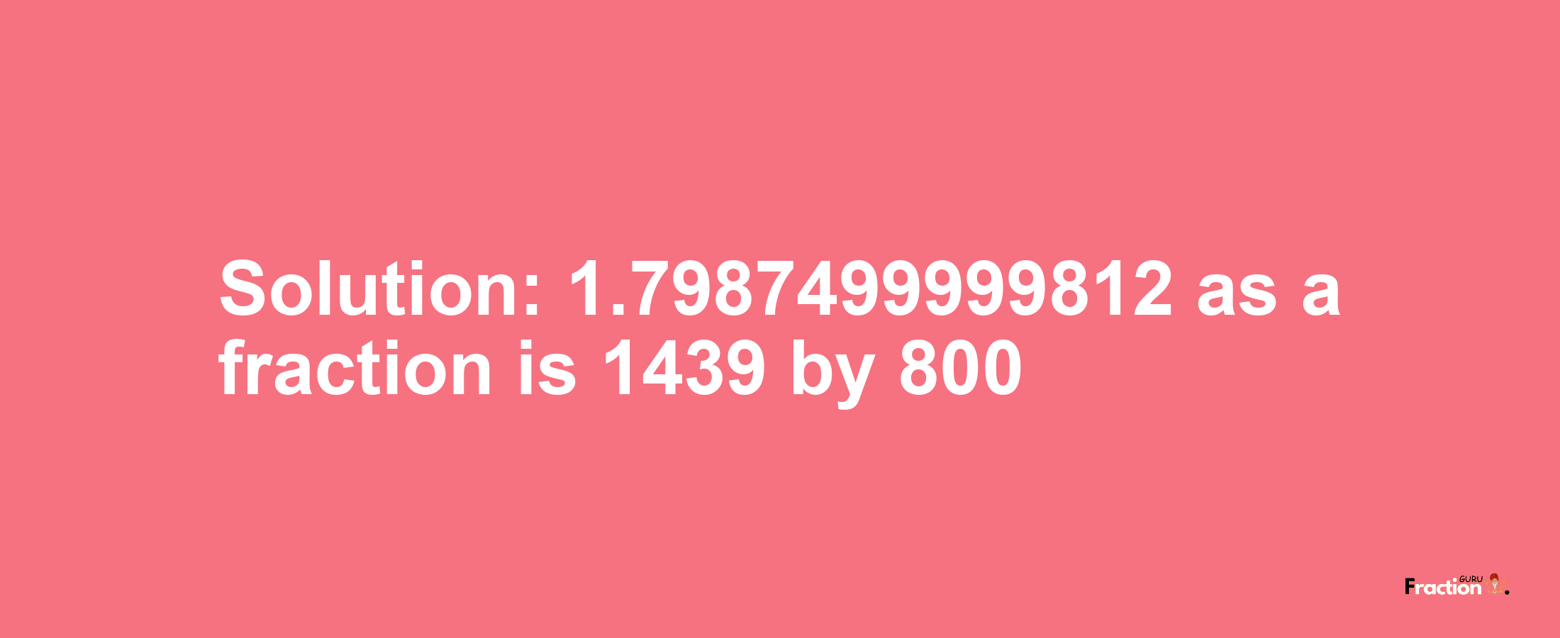 Solution:1.7987499999812 as a fraction is 1439/800